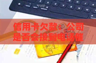 信用卡欠款：公司是否会接到电话？如何应对还款问题？