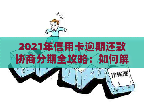 2021年信用卡逾期还款协商分期全攻略：如何解决逾期困扰、降低利息与手续费