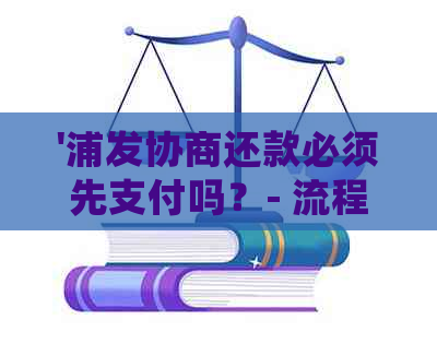 '浦发协商还款必须先支付吗？- 流程、证明与宽限期详解'