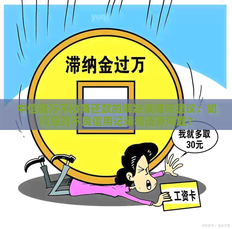 中信银行不协商还款的解决策略与建议：如何应对不良信用记录和债务问题？