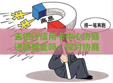 去银行信用卡中心协商还款安全吗：探讨协商过程及可能风险