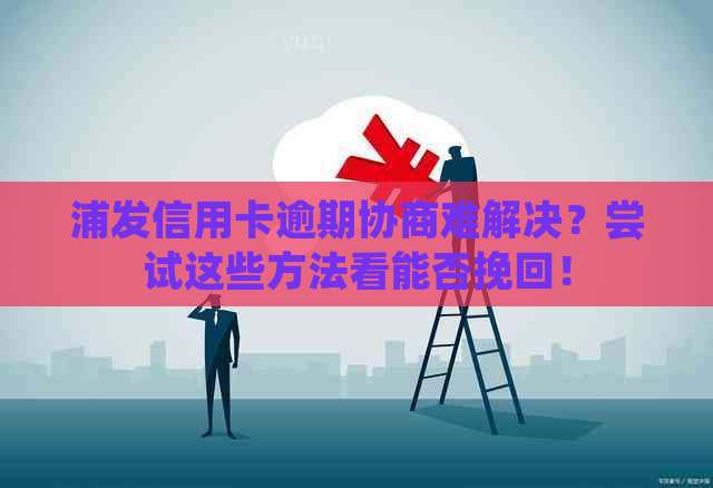 浦发信用卡逾期协商难解决？尝试这些方法看能否挽回！