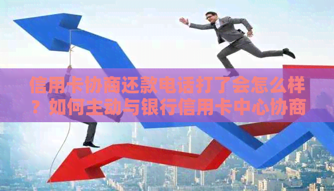 信用卡协商还款电话打了会怎么样？如何主动与银行信用卡中心协商还款计划？