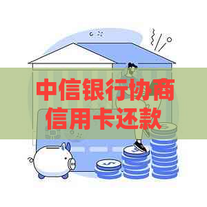 中信银行协商信用卡还款电话成功攻略