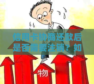 信用卡协商还款后是否需要注销？如何正确处理以避免负面影响？