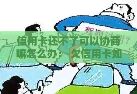 信用卡还不了可以协商嘛怎么办： 欠信用卡如何申请只还本金或协商还款？