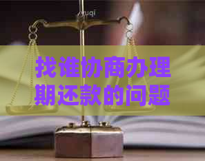 找谁协商办理期还款的问题处理要点及条件