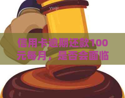 信用卡逾期还款100元每月，是否会面临法律诉讼？