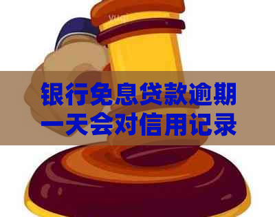 银行免息贷款逾期一天会对信用记录产生影响吗