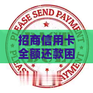 招商信用卡全额还款困难的解决策略：应对方法一网打尽