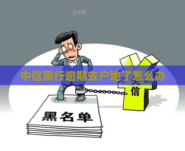 中信银行逾期去户地了怎么办