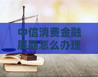 中信消费金融展期怎么办理