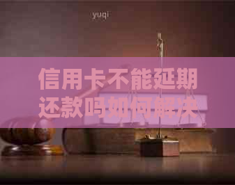 信用卡不能延期还款吗如何解决