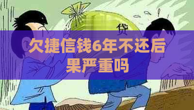 欠捷信钱6年不还后果严重吗