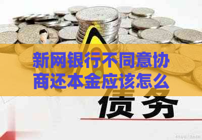 新网银行不同意协商还本金应该怎么解决