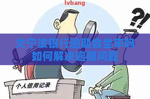 欠宁波银行逾期会坐牢吗如何解决逾期问题