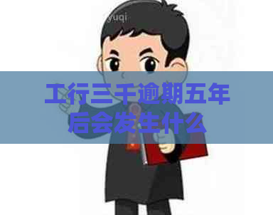 工行三千逾期五年后会发生什么