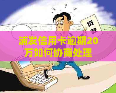 浦发信用卡逾期20万如何协商处理