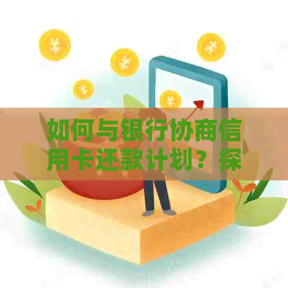 如何与银行协商信用卡还款计划？探讨可行的还款策略和技巧