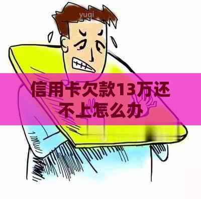 信用卡欠款13万还不上怎么办