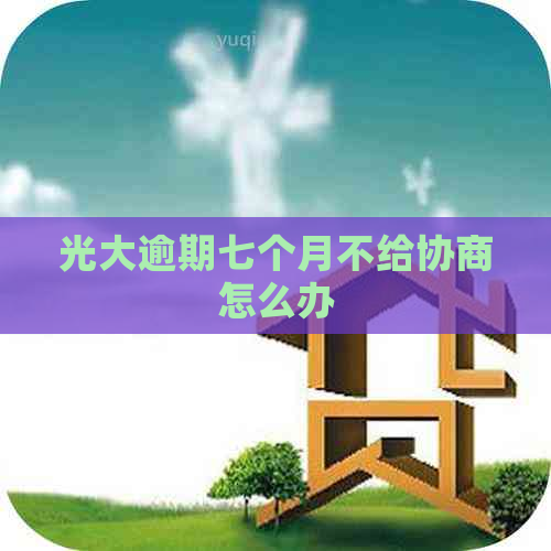 光大逾期七个月不给协商怎么办
