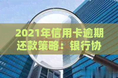 2021年信用卡逾期还款策略：银行协商与分期详解