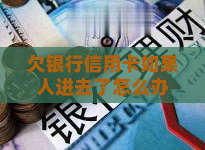 欠银行信用卡如果人进去了怎么办