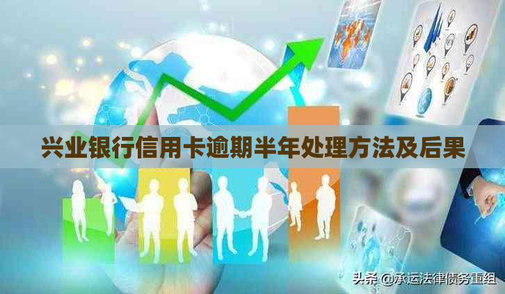 兴业银行信用卡逾期半年处理方法及后果