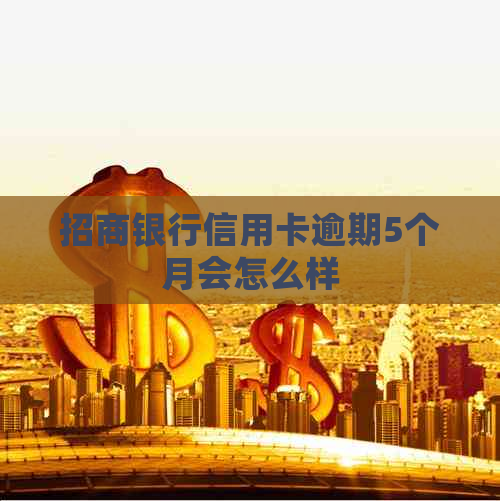 招商银行信用卡逾期5个月会怎么样