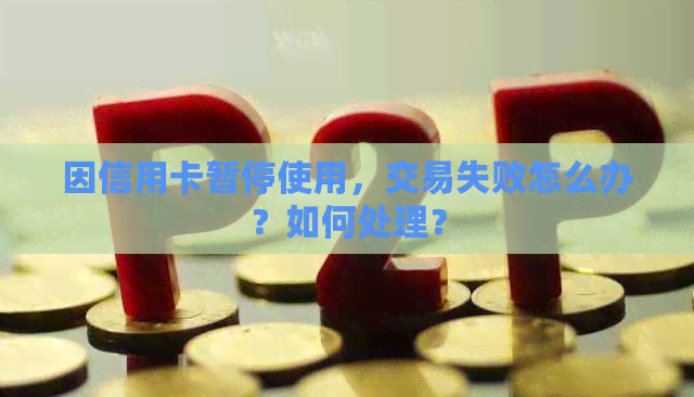 因信用卡暂停使用，交易失败怎么办？如何处理？