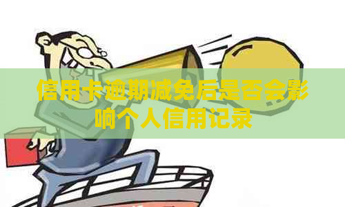 信用卡逾期减免后是否会影响个人信用记录