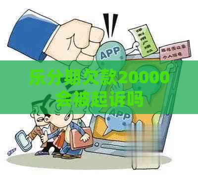 乐分期欠款20000会被起诉吗