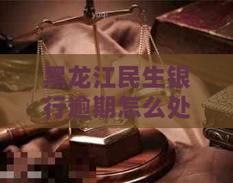 黑龙江民生银行逾期怎么处理