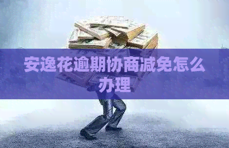 安逸花逾期协商减免怎么办理