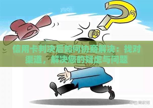 信用卡判决后如何协商解决：找对渠道，解决您的疑虑与问题