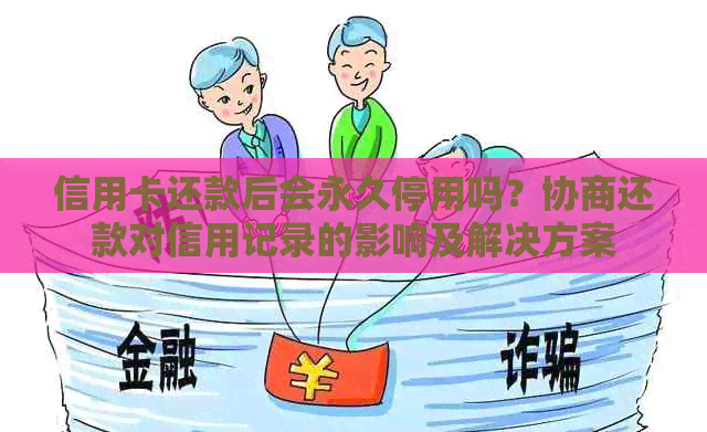 信用卡还款后会永久停用吗？协商还款对信用记录的影响及解决方案