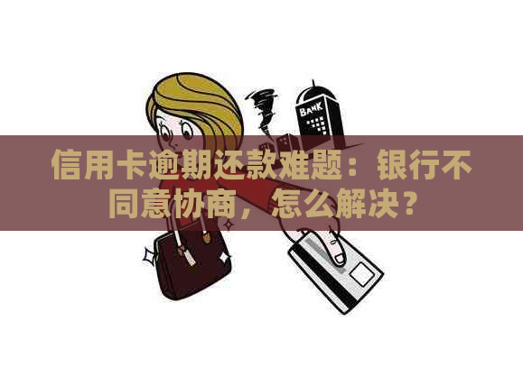 信用卡逾期还款难题：银行不同意协商，怎么解决？