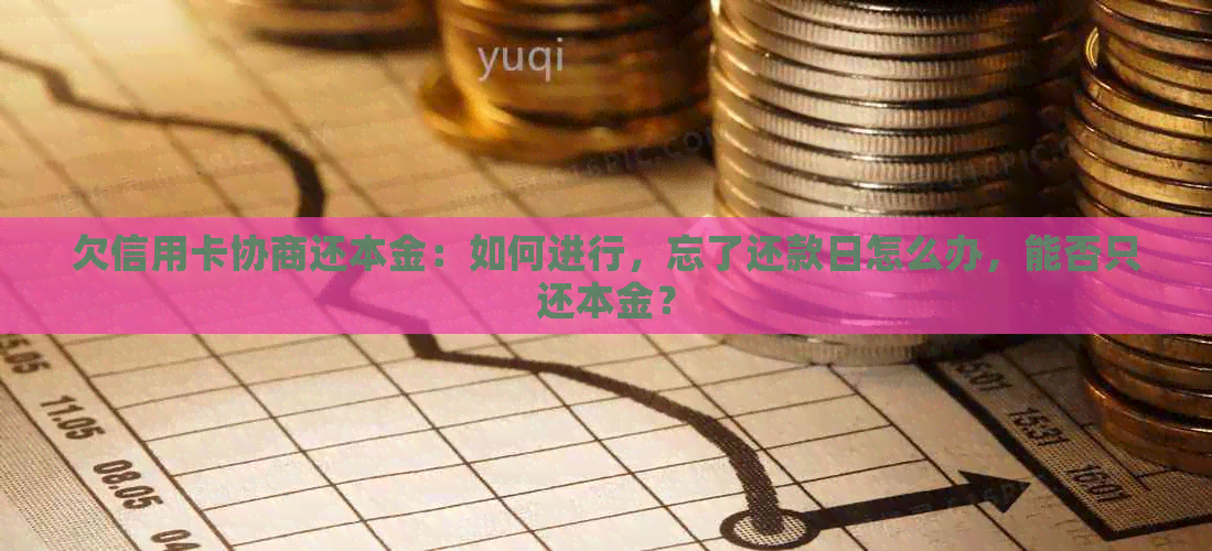 欠信用卡协商还本金：如何进行，忘了还款日怎么办，能否只还本金？