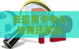 去信用卡中心协商还款注意事项：是否会被扣留，被报警带走的风险及有效性