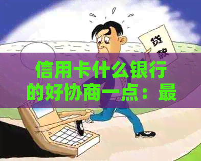 信用卡什么银行的好协商一点：最难协商的信用卡银行揭秘