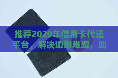 推荐2020年信用卡代还平台，解决逾期难题，助力行业发展