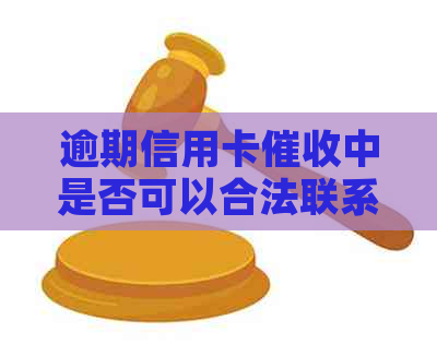 逾期信用卡中是否可以合法联系家人进行沟通？