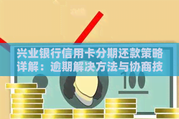 兴业银行信用卡分期还款策略详解：逾期解决方法与协商技巧