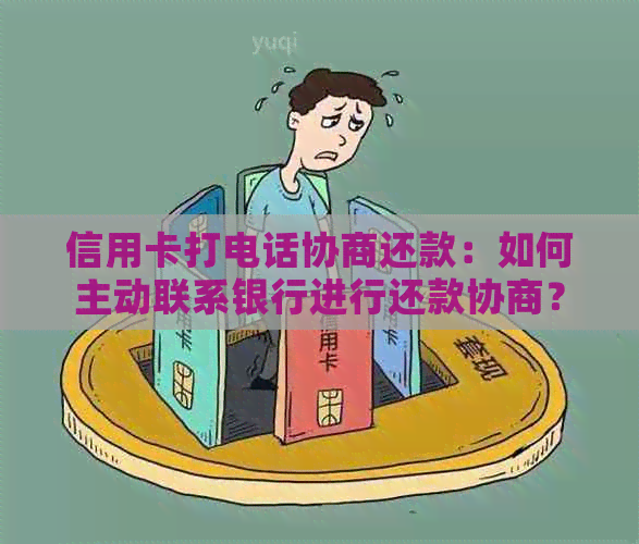 信用卡打电话协商还款：如何主动联系银行进行还款协商？