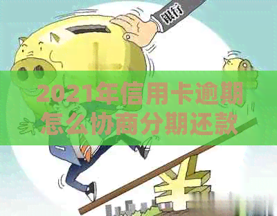 2021年信用卡逾期怎么协商分期还款：欠款处理指南