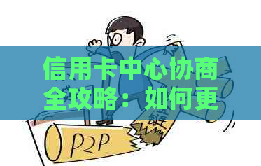 信用卡中心协商全攻略：如何更有效地解决问题、降低利息和避免逾期