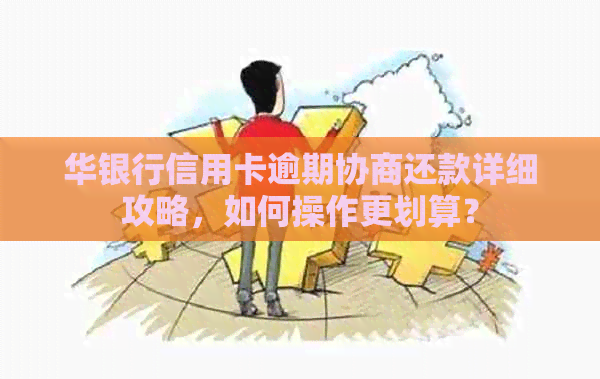 华银行信用卡逾期协商还款详细攻略，如何操作更划算？