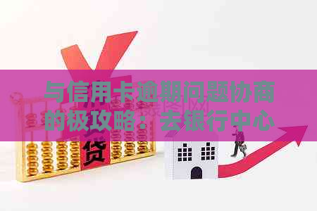 与信用卡逾期问题协商的极攻略：去银行中心寻求帮助