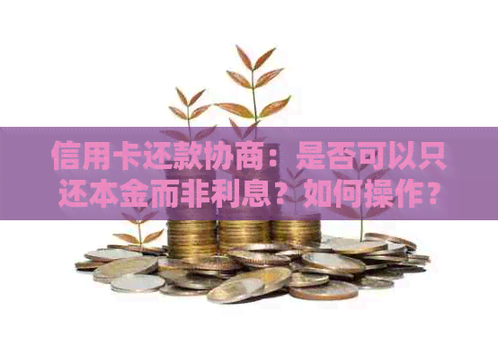 信用卡还款协商：是否可以只还本金而非利息？如何操作？