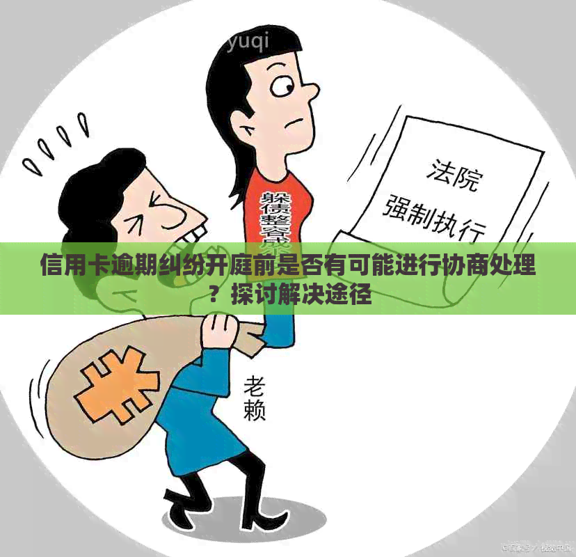 信用卡逾期纠纷开庭前是否有可能进行协商处理？探讨解决途径